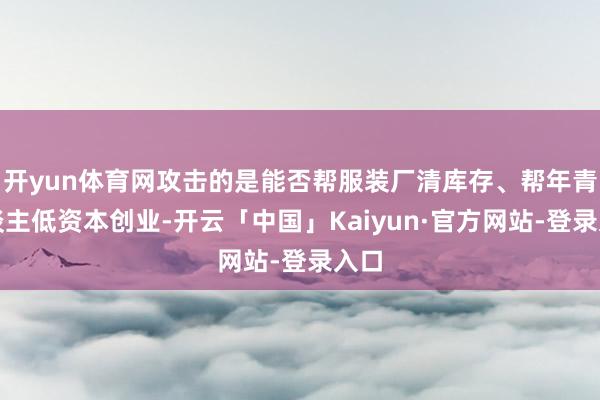开yun体育网攻击的是能否帮服装厂清库存、帮年青东谈主低资本创业-开云「中国」Kaiyun·官方网站-登录入口