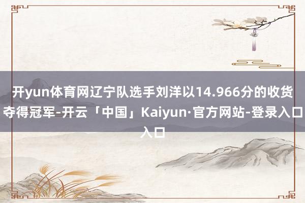 开yun体育网辽宁队选手刘洋以14.966分的收货夺得冠军-开云「中国」Kaiyun·官方网站-登录入口