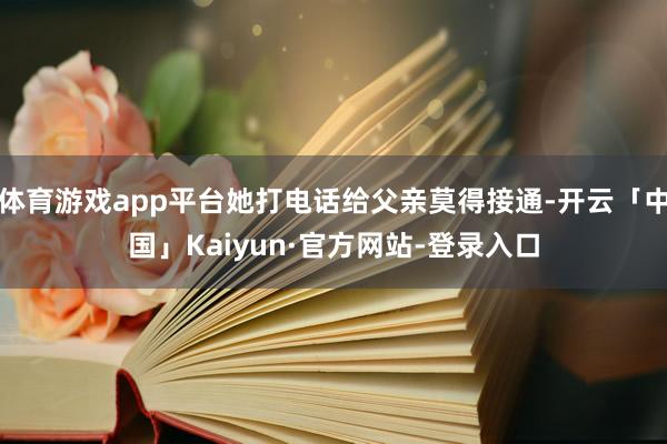 体育游戏app平台她打电话给父亲莫得接通-开云「中国」Kaiyun·官方网站-登录入口