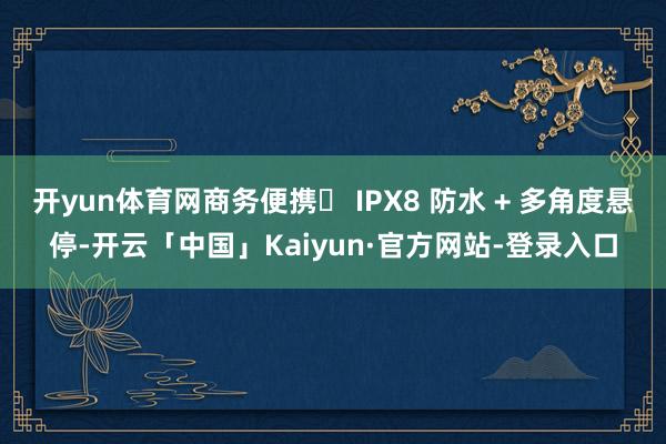 开yun体育网商务便携✅ IPX8 防水 + 多角度悬停-开云「中国」Kaiyun·官方网站-登录入口