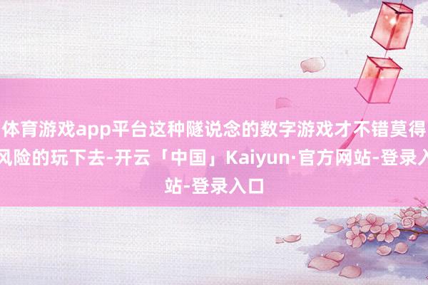 体育游戏app平台这种隧说念的数字游戏才不错莫得大风险的玩下去-开云「中国」Kaiyun·官方网站-登录入口