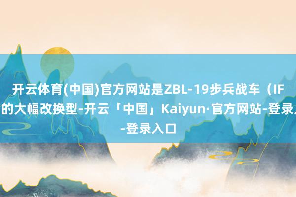 开云体育(中国)官方网站是ZBL-19步兵战车（IFV）的大幅改换型-开云「中国」Kaiyun·官方网站-登录入口