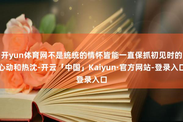 开yun体育网不是统统的情怀皆能一直保抓初见时的心动和热沈-开云「中国」Kaiyun·官方网站-登录入口
