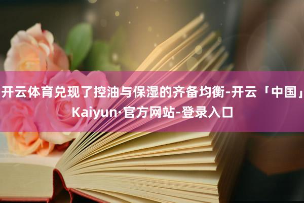 开云体育兑现了控油与保湿的齐备均衡-开云「中国」Kaiyun·官方网站-登录入口