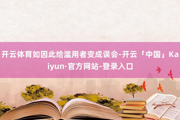 开云体育如因此给滥用者变成误会-开云「中国」Kaiyun·官方网站-登录入口