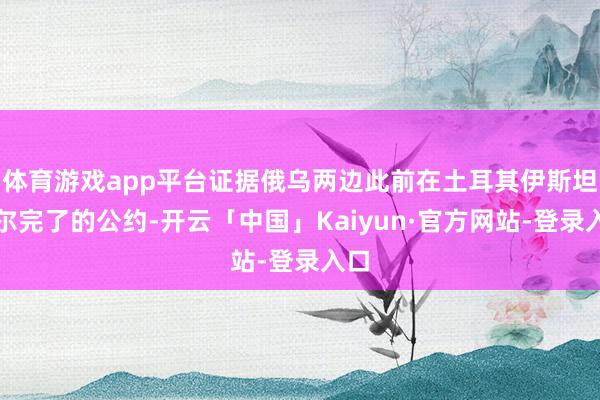 体育游戏app平台证据俄乌两边此前在土耳其伊斯坦布尔完了的公约-开云「中国」Kaiyun·官方网站-登录入口
