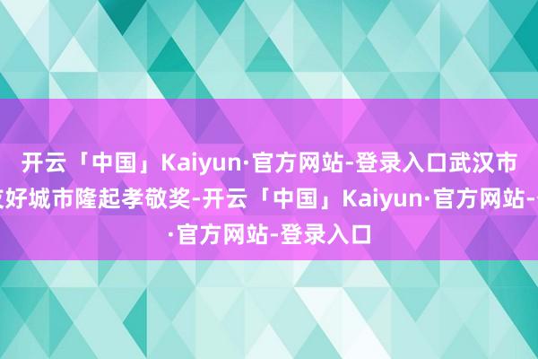 开云「中国」Kaiyun·官方网站-登录入口武汉市获外洋友好城市隆起孝敬奖-开云「中国」Kaiyun·官方网站-登录入口