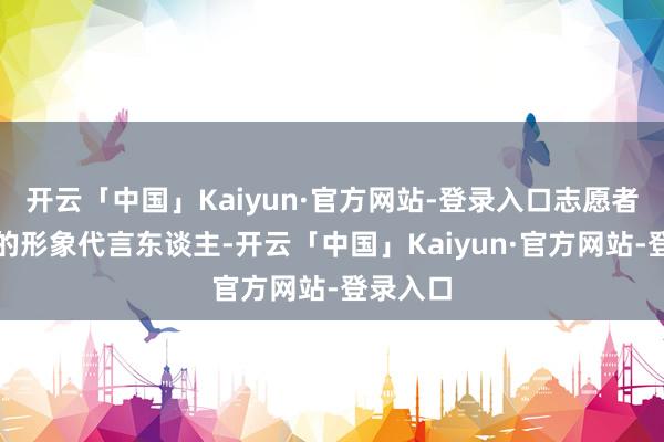 开云「中国」Kaiyun·官方网站-登录入口志愿者是赛事的形象代言东谈主-开云「中国」Kaiyun·官方网站-登录入口