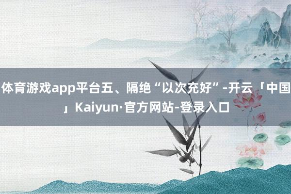 体育游戏app平台五、隔绝“以次充好”-开云「中国」Kaiyun·官方网站-登录入口