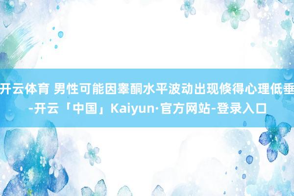 开云体育 男性可能因睾酮水平波动出现倏得心理低垂-开云「中国」Kaiyun·官方网站-登录入口