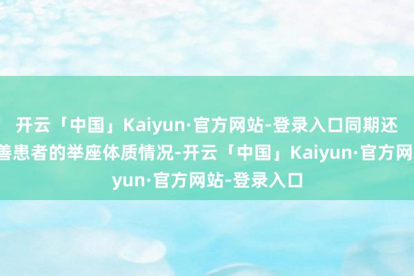 开云「中国」Kaiyun·官方网站-登录入口同期还不错全面改善患者的举座体质情况-开云「中国」Kaiyun·官方网站-登录入口