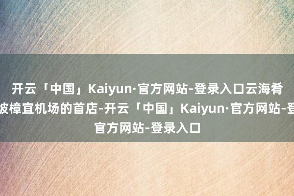 开云「中国」Kaiyun·官方网站-登录入口云海肴在新加坡樟宜机场的首店-开云「中国」Kaiyun·官方网站-登录入口