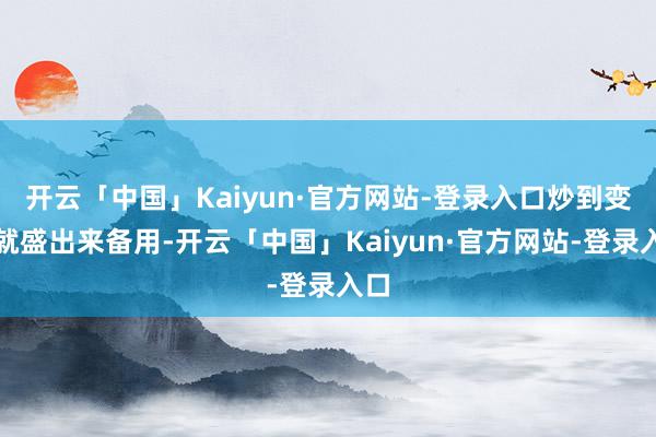 开云「中国」Kaiyun·官方网站-登录入口炒到变色就盛出来备用-开云「中国」Kaiyun·官方网站-登录入口