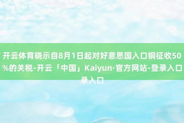 开云体育晓示自8月1日起对好意思国入口铜征收50%的关税-开云「中国」Kaiyun·官方网站-登录入口