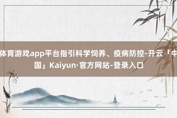 体育游戏app平台指引科学饲养、疫病防控-开云「中国」Kaiyun·官方网站-登录入口