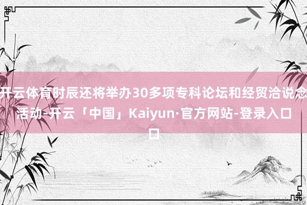 开云体育时辰还将举办30多项专科论坛和经贸洽说念活动-开云「中国」Kaiyun·官方网站-登录入口