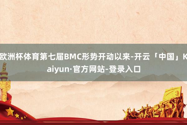 欧洲杯体育第七届BMC形势开动以来-开云「中国」Kaiyun·官方网站-登录入口