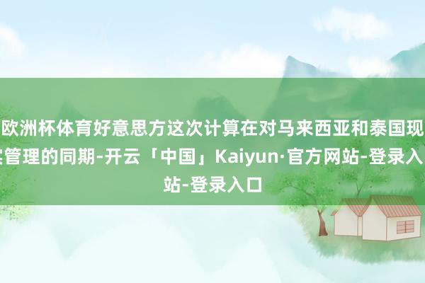 欧洲杯体育好意思方这次计算在对马来西亚和泰国现实管理的同期-开云「中国」Kaiyun·官方网站-登录入口
