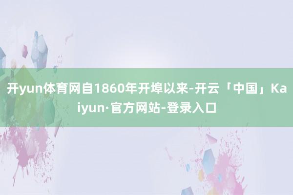 开yun体育网自1860年开埠以来-开云「中国」Kaiyun·官方网站-登录入口