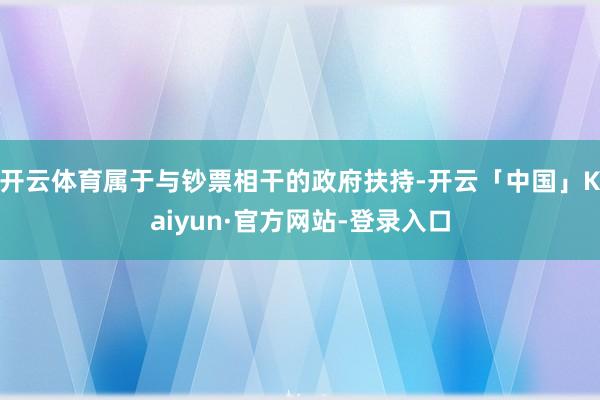 开云体育属于与钞票相干的政府扶持-开云「中国」Kaiyun·官方网站-登录入口