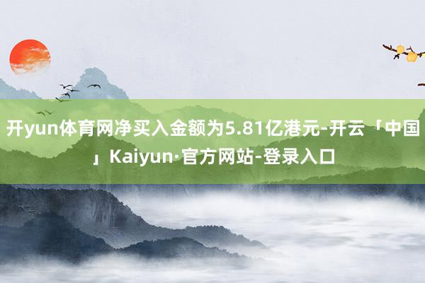 开yun体育网净买入金额为5.81亿港元-开云「中国」Kaiyun·官方网站-登录入口