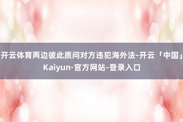开云体育两边彼此质问对方违犯海外法-开云「中国」Kaiyun·官方网站-登录入口