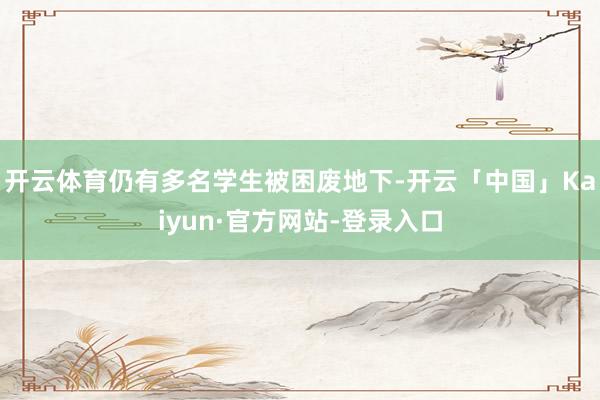 开云体育仍有多名学生被困废地下-开云「中国」Kaiyun·官方网站-登录入口