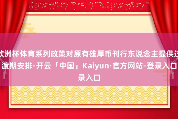 欧洲杯体育系列政策对原有雄厚币刊行东说念主提供过渡期安排-开云「中国」Kaiyun·官方网站-登录入口