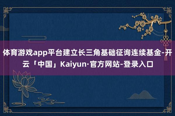 体育游戏app平台建立长三角基础征询连续基金-开云「中国」Kaiyun·官方网站-登录入口