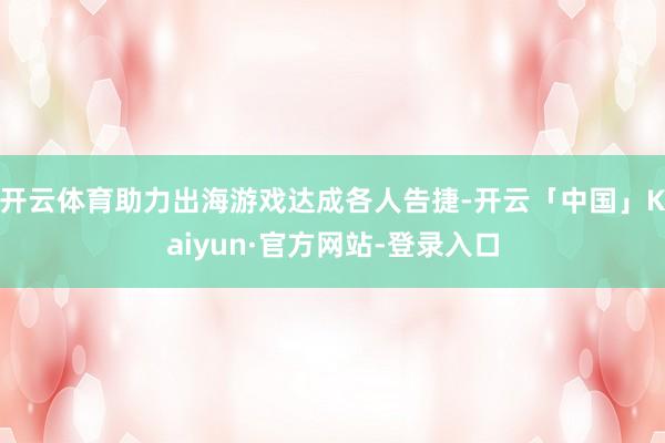 开云体育助力出海游戏达成各人告捷-开云「中国」Kaiyun·官方网站-登录入口