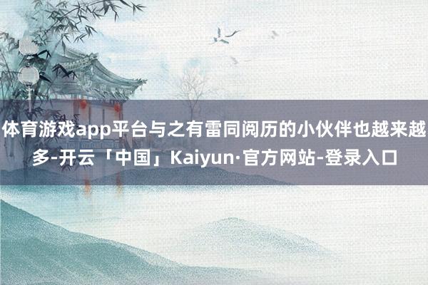 体育游戏app平台与之有雷同阅历的小伙伴也越来越多-开云「中国」Kaiyun·官方网站-登录入口