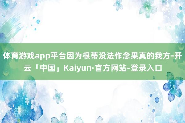 体育游戏app平台因为根蒂没法作念果真的我方-开云「中国」Kaiyun·官方网站-登录入口