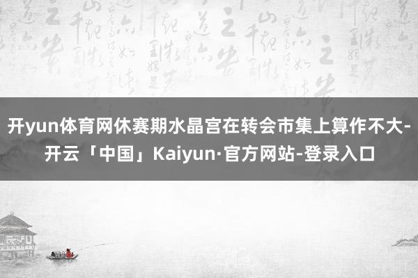 开yun体育网休赛期水晶宫在转会市集上算作不大-开云「中国」Kaiyun·官方网站-登录入口