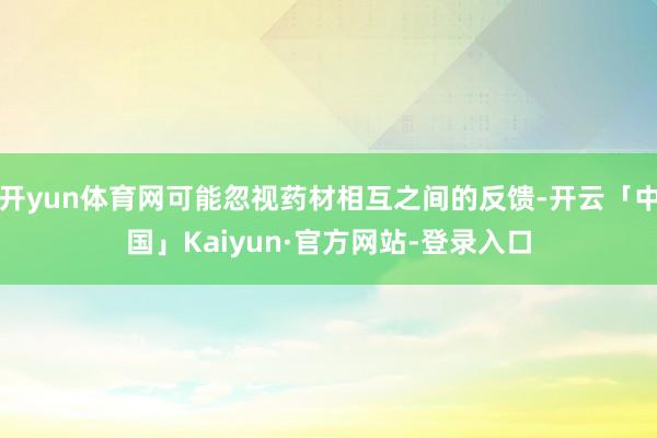 开yun体育网可能忽视药材相互之间的反馈-开云「中国」Kaiyun·官方网站-登录入口