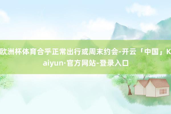 欧洲杯体育合乎正常出行或周末约会-开云「中国」Kaiyun·官方网站-登录入口