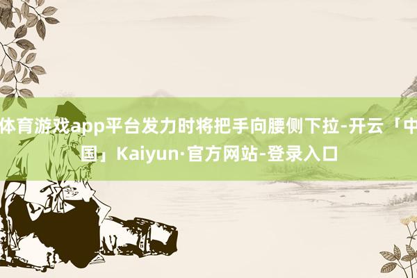 体育游戏app平台发力时将把手向腰侧下拉-开云「中国」Kaiyun·官方网站-登录入口