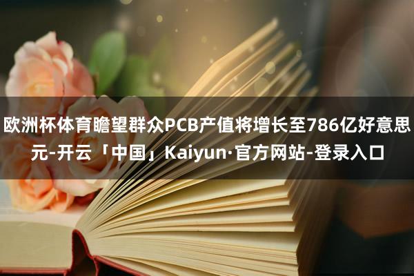 欧洲杯体育瞻望群众PCB产值将增长至786亿好意思元-开云「中国」Kaiyun·官方网站-登录入口