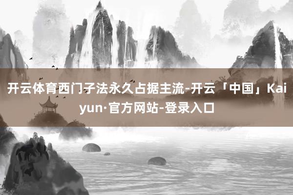 开云体育西门子法永久占据主流-开云「中国」Kaiyun·官方网站-登录入口