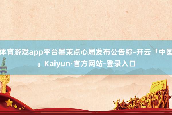 体育游戏app平台墨茉点心局发布公告称-开云「中国」Kaiyun·官方网站-登录入口