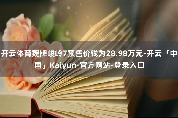 开云体育魏牌峻岭7预售价钱为28.98万元-开云「中国」Kaiyun·官方网站-登录入口