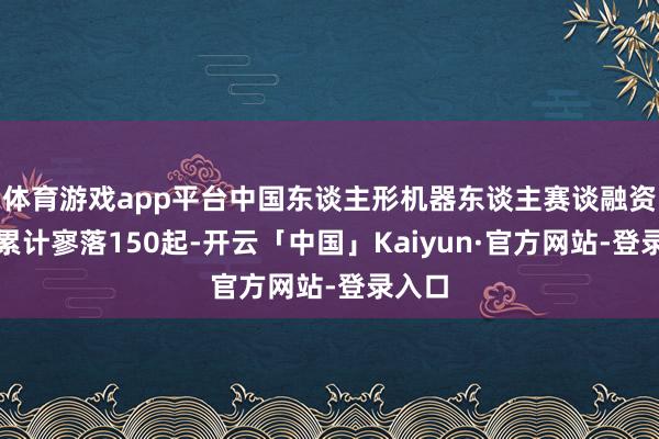 体育游戏app平台中国东谈主形机器东谈主赛谈融资事件累计寥落150起-开云「中国」Kaiyun·官方网站-登录入口