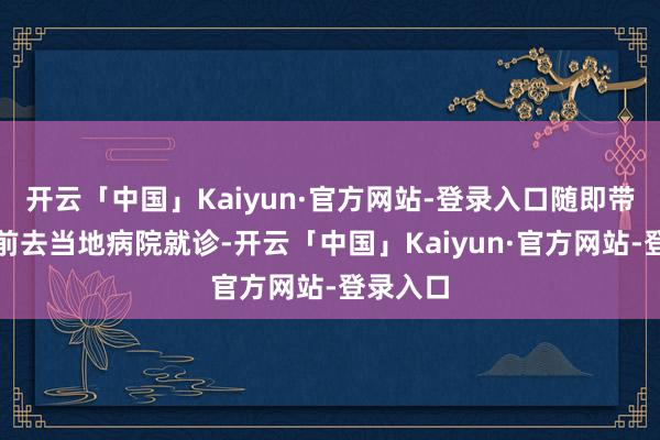 开云「中国」Kaiyun·官方网站-登录入口随即带着小宝前去当地病院就诊-开云「中国」Kaiyun·官方网站-登录入口