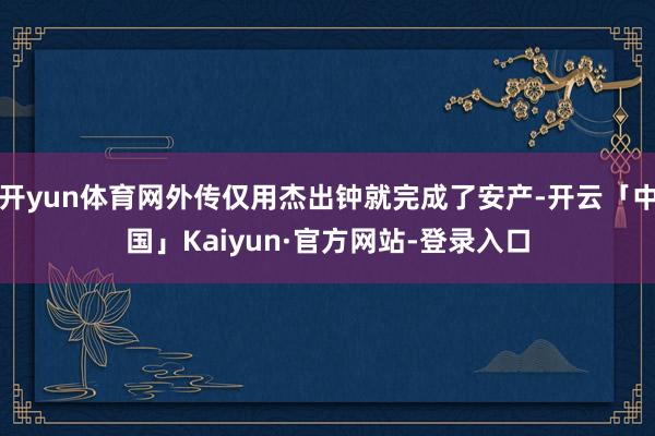 开yun体育网外传仅用杰出钟就完成了安产-开云「中国」Kaiyun·官方网站-登录入口