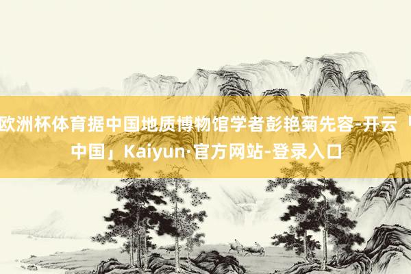 欧洲杯体育据中国地质博物馆学者彭艳菊先容-开云「中国」Kaiyun·官方网站-登录入口