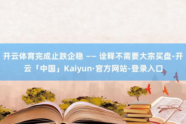开云体育完成止跌企稳 —— 诠释不需要大宗买盘-开云「中国」Kaiyun·官方网站-登录入口