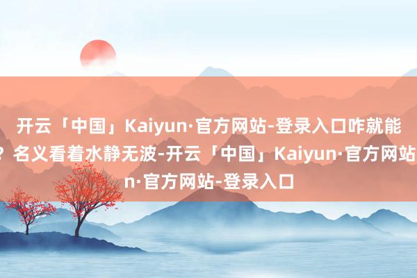 开云「中国」Kaiyun·官方网站-登录入口咋就能擦出火花?名义看着水静无波-开云「中国」Kaiyun·官方网站-登录入口