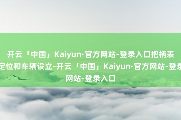 开云「中国」Kaiyun·官方网站-登录入口把柄表露的定位和车辆设立-开云「中国」Kaiyun·官方网站-登录入口