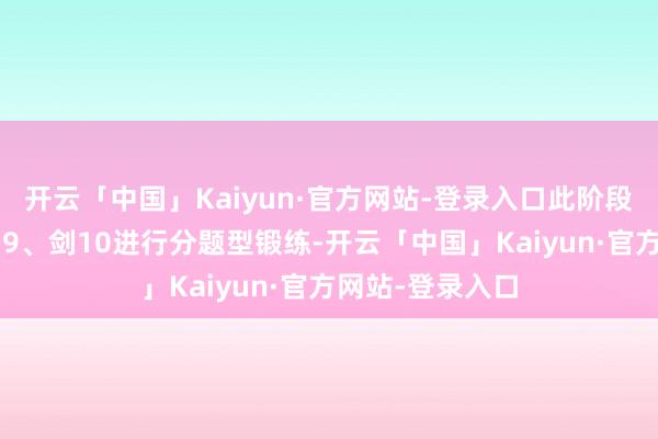 开云「中国」Kaiyun·官方网站-登录入口此阶段可使用剑7、剑9、剑10进行分题型锻练-开云「中国」Kaiyun·官方网站-登录入口
