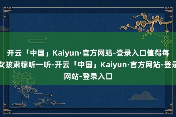 开云「中国」Kaiyun·官方网站-登录入口值得每一个女孩肃穆听一听-开云「中国」Kaiyun·官方网站-登录入口