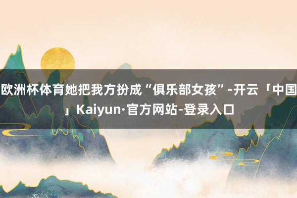 欧洲杯体育她把我方扮成“俱乐部女孩”-开云「中国」Kaiyun·官方网站-登录入口